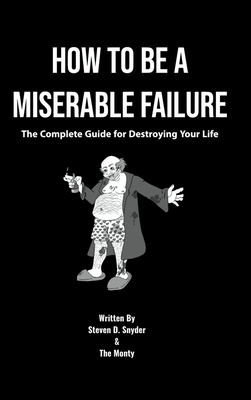 How to Be a Miserable Failure: The Complete Guide For Destroying Your Life