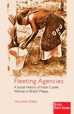 Fleeting Agencies: A Social History of Indian Coolie Women in British Malaya (Global South Asians)