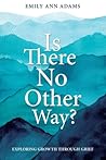 Is there No Other Way? : Exploring Growth Through Grief Is there No Other Way? : Exploring Growth Through Grief