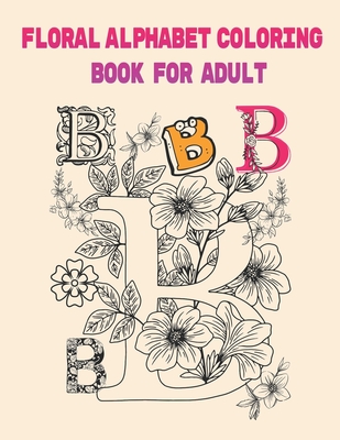 FLORAL ALPHABET COLORING BOOK FOR ADULTS: Floral Letters: A-Z Relaxing Coloring Book For Adults, 26 beautiful floral letters to unleash your creativity