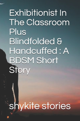 Exhibitionist In The Classroom Plus Blindfolded & Handcuffed : A BDSM Short Story