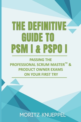 The Definitive Guide to PSM I and PSPO I: Passing the Professional Scrum™ Master and Product Owner Exams on Your First Try. (The Definitive Guides to Scrum Exams)