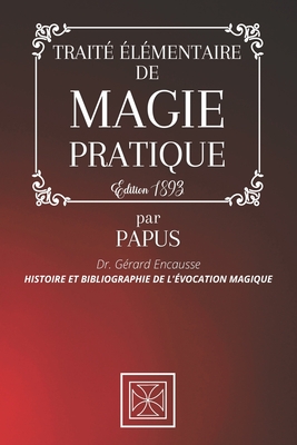 TRAITÉ ÉLÉMENTAIRE DE MAGIE PRATIQUE: Histoire et Bibliographie de l'Évocation Magique par PAPUS - Dr. Gérard Encausse - Édition 1893 (French Edition)