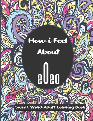 How i Feel About 2020: adult coloring books cuss words and swear word coloring books about 2020 quarantine stress relieving and relaxing designs