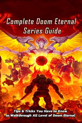 Complete Doom Eternal Series Guide: Tips & Tricks You Have to Know to Walkthrough All Level of Doom Eternal: Doom Eternal Guidebook