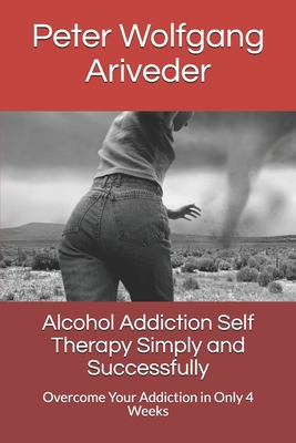 Alcohol Addiction Self Therapy Simply and Successfully: Overcome Your Addiction in Only 4 Weeks (Psyche Revolution)