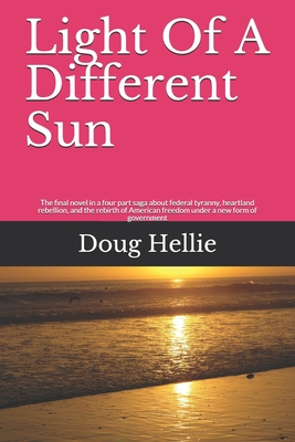 Light Of A Different Sun: The final novel in a four part saga about federal tyranny, heartland rebellion, and the rebirth of American freedom under a new form of government