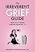 The Irreverent Grief Guide: How to F*cking Survive Months 1-3