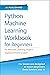 Python Machine Learning Workbook for Beginners: 10 Machine Learning Projects Explained from Scratch (Machine Learning & Data Science for Beginners)