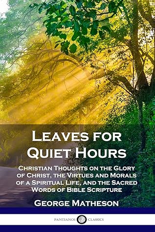 Leaves for Quiet Hours: Christian Thoughts on the Glory of Christ, the Virtues and Morals of a Spiritual Life, and the Sacred Words of Bible Scripture