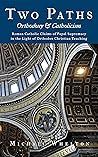 Two Paths: Orthodoxy & Catholicism: Rome’s Claims of Papal Supremacy in the Light of Orthodox Christian Teaching