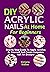 DIY Acrylic Nails At Home For Beginners: Step By Step Guide To Apply Acrylics By Yourself And Create Gorgeous Nail Art Designs