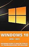 Windows 10: 2020-2021 Beginners Guide to Master Your PC. 33 Troubleshooting Tips Included