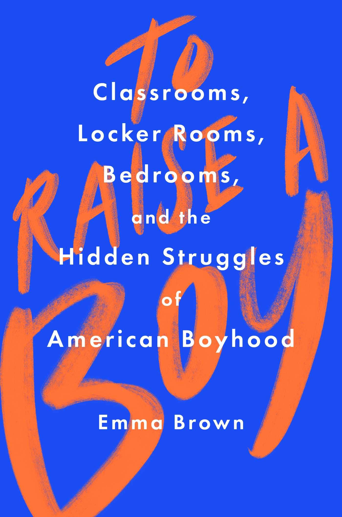 To Raise a Boy: Classrooms, Locker Rooms, Bedrooms, and the Hidden Struggles of American Boyhood (Kindle Edition)