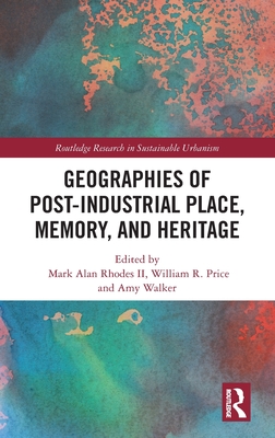 Geographies of Post-Industrial Place, Memory, and Heritage (Routledge Research in Sustainable Urbanism)