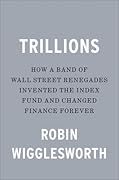 Trillions: How a Band of Wall Street Renegades Invented the Index Fund and Changed Finance Forever