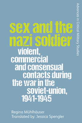 Sex and the Nazi Soldier: Violent, Commercial and Consensual Encounters during the War in the Soviet Union, 1941-45 (Advances in Critical Military Studies)
