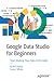 Google Data Studio Recipes: Tools to Make Your Data Actionable