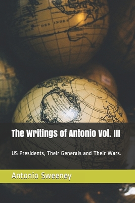 The Writings of Antonio Vol. III US Presidents, Their Generals and Their Wars