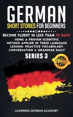 German Short Stories For Beginners: Become Fluent in Less Than 30 Days Using a Proven Scientific Method Applied in These Language Lessons. Practice ... (series 3) (Learning German with Stories)