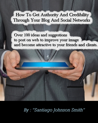 How To Get Authority And Credibility Through Your Blog And Social Networks: Over 100 Ideas And Suggestions To Post On Web To Improve Your Image And Become Attractive To Your Friends And Clients.