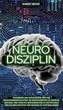 Neuro Disziplin: Techniken des Biohackings und der Neurowissenschaften, um disziplinierter zu werden, gesunde und positive Gewohnheiten zu entwickeln ... des Gehirns zu kontrollieren (German Edition)