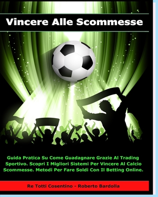 Vincere Alle Scommesse: Guida Pratica Su Come Guadagnare Grazie Al Trading Sportivo. Scopri i Migliori Sistemi Per Vincere Al Calcio Scommesse. Metodi ... Con il Betting Online. (Italian Edition)