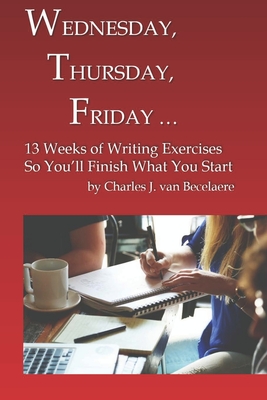 WEDNESDAY, THURSDAY, FRIDAY …: 13 Weeks of Writing Exercises So You’ll Finish What You Start