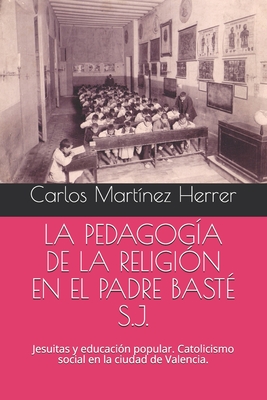 LA PEDAGOGÍA DE LA RELIGIÓN EN EL PADRE BASTÉ S.J.: Jesuitas y educación popular. Catolicismo social en la ciudad de Valencia. (Spanish Edition)
