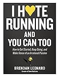 I Hate Running and You Can Too: How to Get Started, Keep Going, and Make Sense of an Irrational Passion