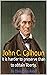 John C. Calhoun: It is hard...