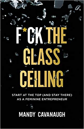 F*ck the Glass Ceiling: Start at the Top (and Stay There) as a Feminine Entrepreneur