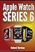 Apple Watch Series 6: A Detailed Guide with Tips and Tricks to Mastering the New Apple Watch Series 6 Hidden Features and Troubleshooting Common Problems