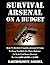 Survival Arsenal On A Budget: How To Build A Complete Arsenal Of Guns To Keep You Safe For Home Defense or In A Grid Down Disaster For Just $500, $1,000, or $1,500