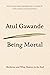 Being Mortal by Atul Gawande Being Mortal by Atul Gawande