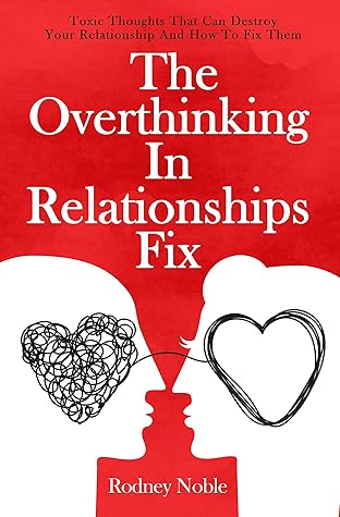 The Overthinking In Relationships Fix: Toxic Thoughts That Can Destroy Your Relationship And How To Fix Them