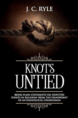 Knots Untied: Being Plain Statements on Disputed Points in Religion from the Standpoint of an Evangelical Churchman (Annotated) (Books by J. C. Ryle)