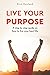 Live Your Purpose: A Step by Step Guide on How to Live Your Best Life