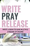 Write Pray & Release: How To Write Your Book To Generate Multiple Streams of Income