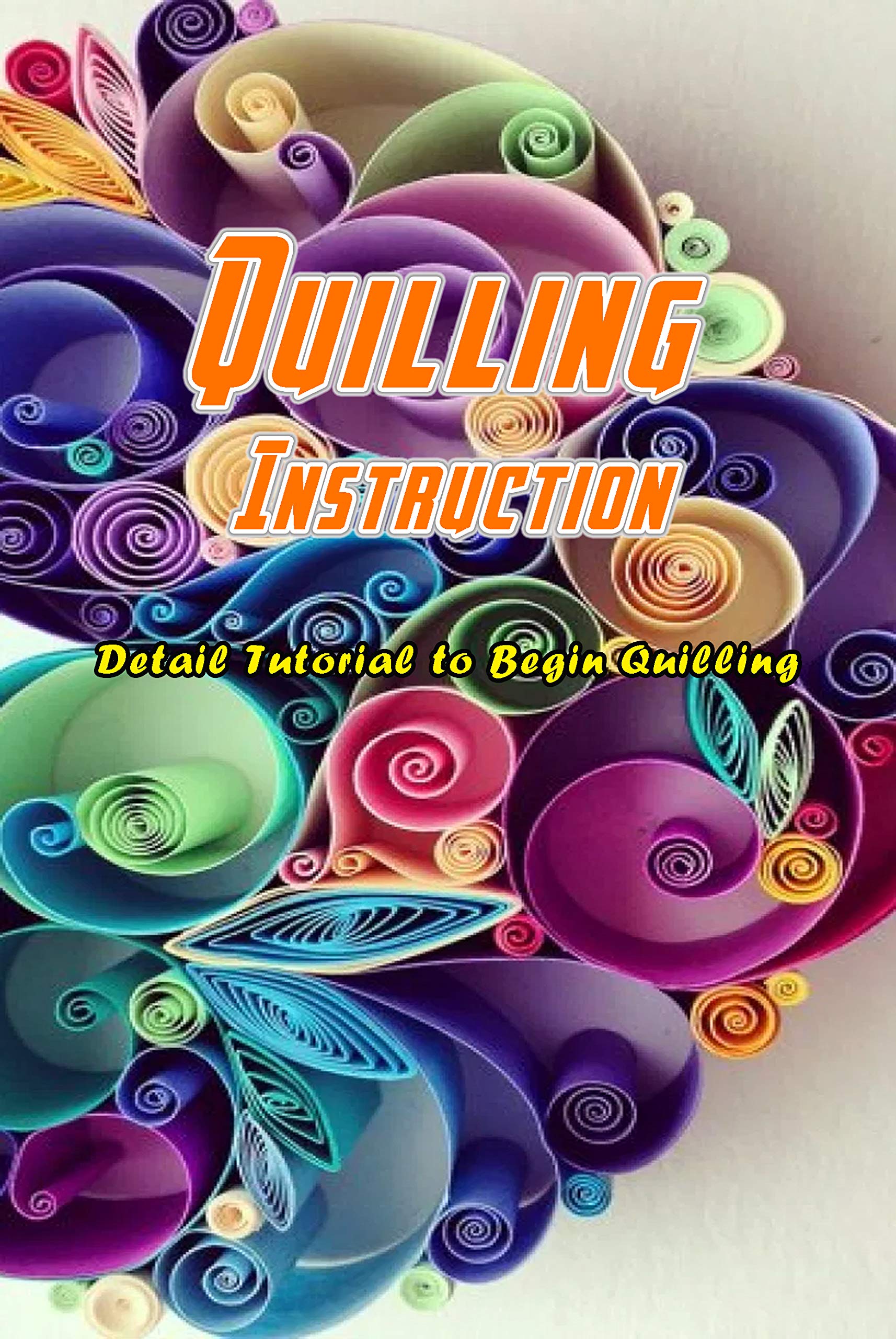 Quilling Instruction: Detail Tutorial to Begin Quilling: Quilling for Beginners (Kindle Edition)