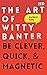 The Art of Witty Banter: Be Clever, Quick, & Magnetic