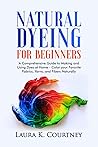 Natural Dyeing for Beginners: A Comprehensive Guide to Making and Using Dyes at Home – Color your Favorite Fabrics, Yarns, and Fibers Naturally