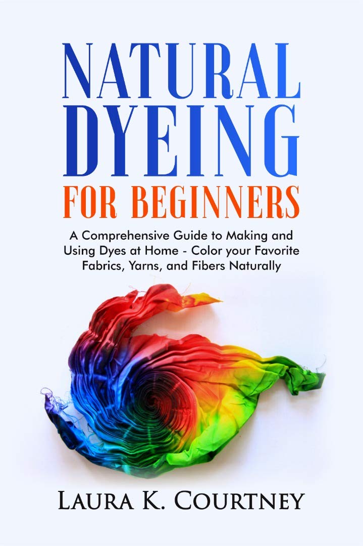 Natural Dyeing for Beginners: A Comprehensive Guide to Making and Using Dyes at Home – Color your Favorite Fabrics, Yarns, and Fibers Naturally (Kindle Edition)