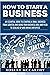 How to Start a Business: An Essential Guide to Starting a Small Business from Scratch and Going from Business Idea and Plan to Scaling Up and Hiring Employees