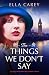The Things We Don't Say by Ella Carey