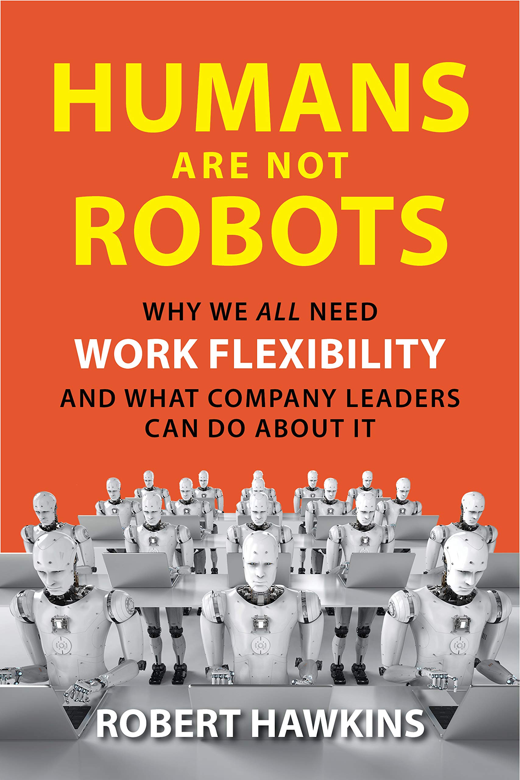 Humans Are Not Robots: Why We All Need Work Flexibility and What Company Leaders Can Do About It (Hardcover)