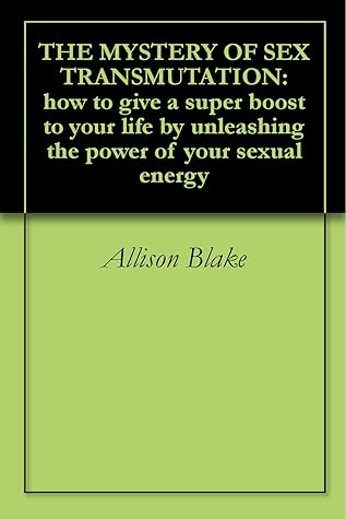 THE MYSTERY OF SEX TRANSMUTATION: how to give a super boost to your life by unleashing the power of your sexual energy