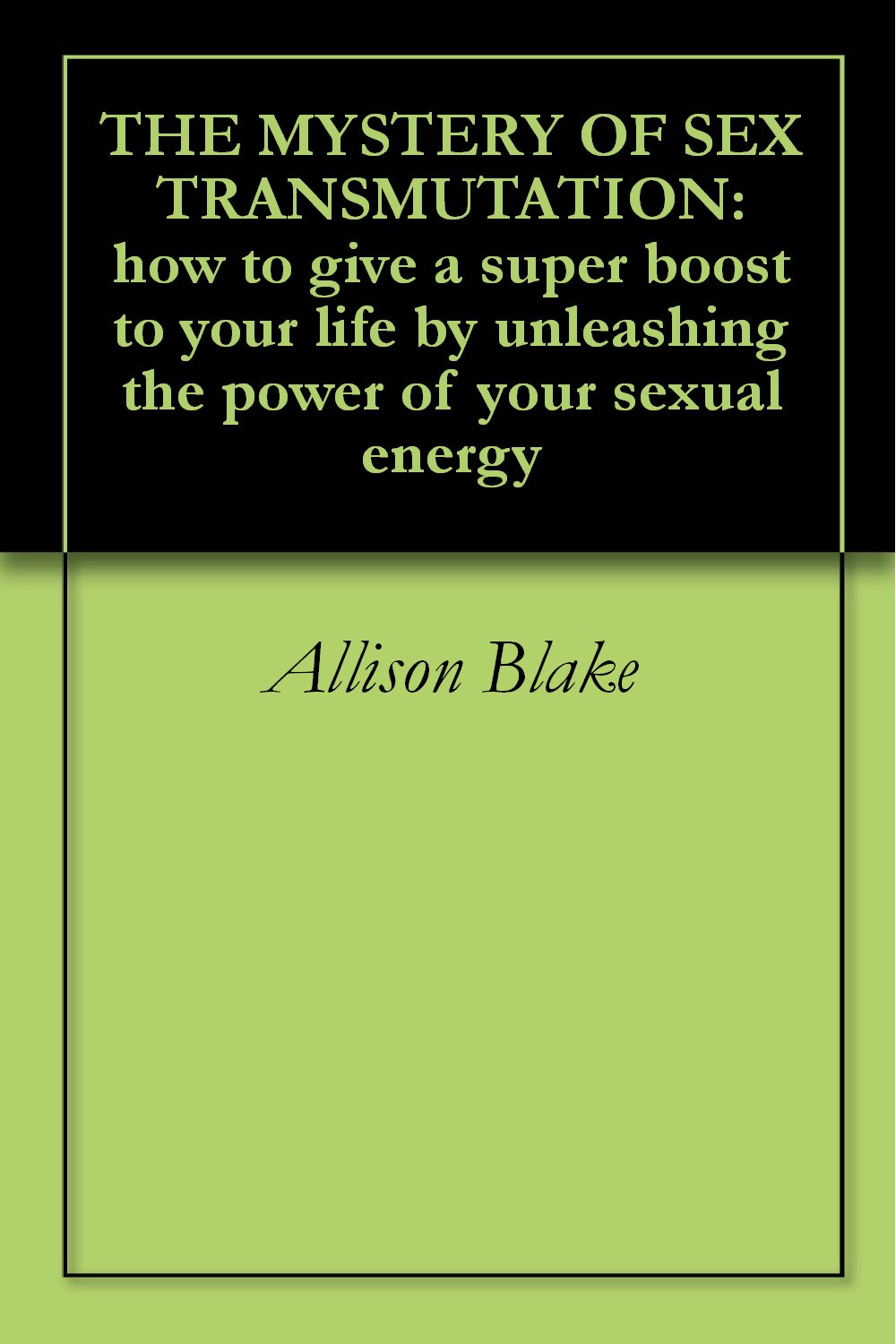 THE MYSTERY OF SEX TRANSMUTATION: how to give a super boost to your life by unleashing the power of your sexual energy (Kindle Edition)