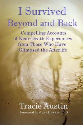 I Survived Beyond and Back: Compelling Accounts of Near-Death Experiences From Those Who Have Glimpsed the Afterlife