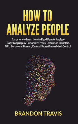 How to Analyze People: A Mastery to Learn How to Read People, Analyze Body Language & Personality Types, Deception Empathic, NPL, Behavioral Human, Defend Yourself from Mind Control.